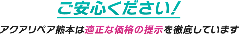 ご安心ください！アクアリペア熊本は適正な価格の提示を徹底しています
