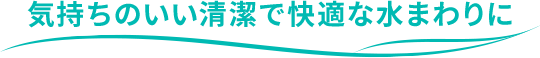 気持ちのいい清潔で快適な水まわりに